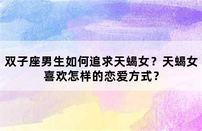 双子座男生如何追求天蝎女？天蝎女喜欢怎样的恋爱方式？