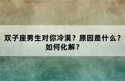 双子座男生对你冷漠？原因是什么？如何化解？