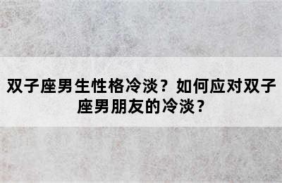 双子座男生性格冷淡？如何应对双子座男朋友的冷淡？