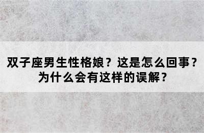双子座男生性格娘？这是怎么回事？为什么会有这样的误解？