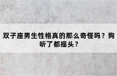 双子座男生性格真的那么奇怪吗？狗听了都摇头？