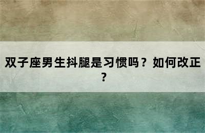 双子座男生抖腿是习惯吗？如何改正？