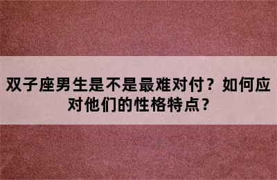 双子座男生是不是最难对付？如何应对他们的性格特点？