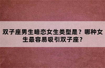 双子座男生暗恋女生类型是？哪种女生最容易吸引双子座？