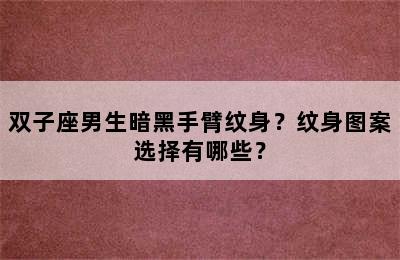 双子座男生暗黑手臂纹身？纹身图案选择有哪些？