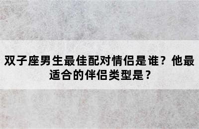 双子座男生最佳配对情侣是谁？他最适合的伴侣类型是？