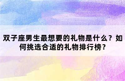 双子座男生最想要的礼物是什么？如何挑选合适的礼物排行榜？