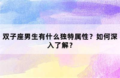 双子座男生有什么独特属性？如何深入了解？