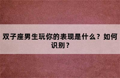 双子座男生玩你的表现是什么？如何识别？
