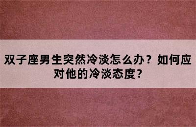 双子座男生突然冷淡怎么办？如何应对他的冷淡态度？