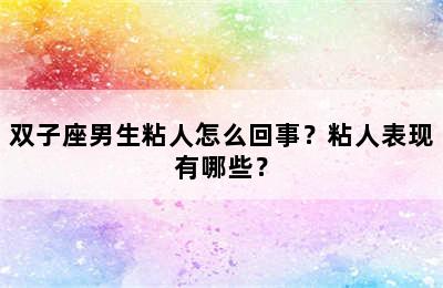 双子座男生粘人怎么回事？粘人表现有哪些？