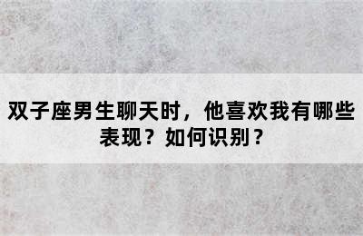 双子座男生聊天时，他喜欢我有哪些表现？如何识别？