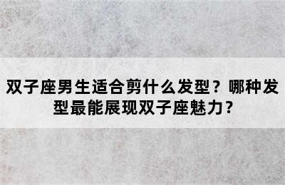 双子座男生适合剪什么发型？哪种发型最能展现双子座魅力？