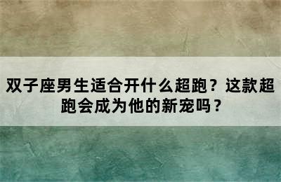 双子座男生适合开什么超跑？这款超跑会成为他的新宠吗？