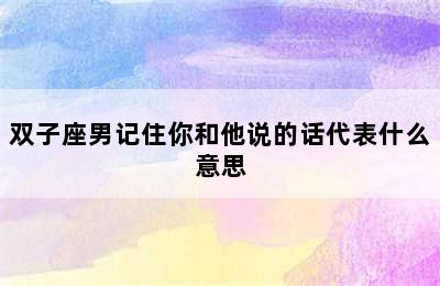 双子座男记住你和他说的话代表什么意思