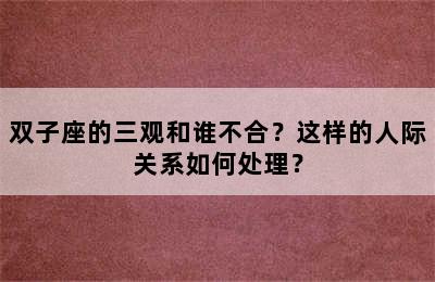 双子座的三观和谁不合？这样的人际关系如何处理？