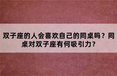 双子座的人会喜欢自己的同桌吗？同桌对双子座有何吸引力？