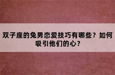 双子座的兔男恋爱技巧有哪些？如何吸引他们的心？