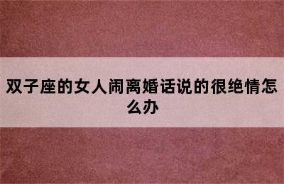 双子座的女人闹离婚话说的很绝情怎么办