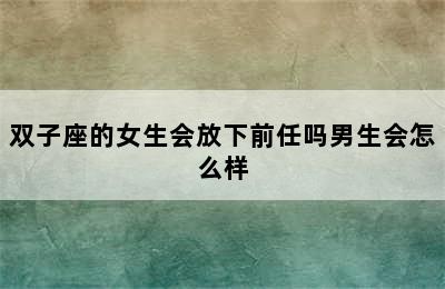 双子座的女生会放下前任吗男生会怎么样