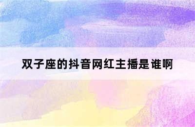 双子座的抖音网红主播是谁啊