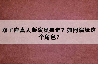 双子座真人版演员是谁？如何演绎这个角色？