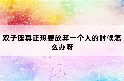 双子座真正想要放弃一个人的时候怎么办呀