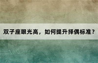 双子座眼光高，如何提升择偶标准？