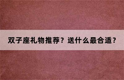 双子座礼物推荐？送什么最合适？