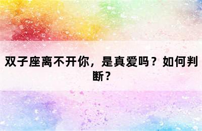 双子座离不开你，是真爱吗？如何判断？