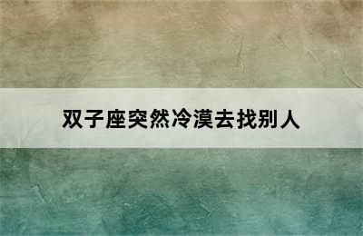 双子座突然冷漠去找别人