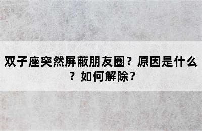 双子座突然屏蔽朋友圈？原因是什么？如何解除？