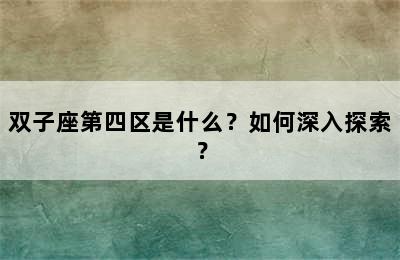 双子座第四区是什么？如何深入探索？