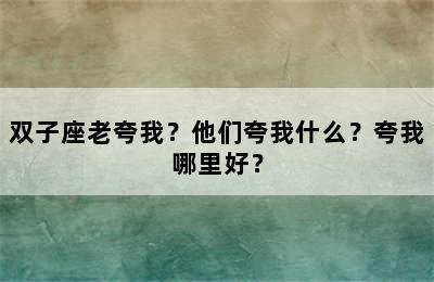 双子座老夸我？他们夸我什么？夸我哪里好？