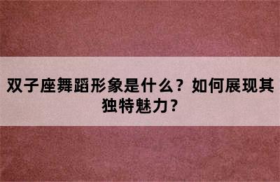 双子座舞蹈形象是什么？如何展现其独特魅力？