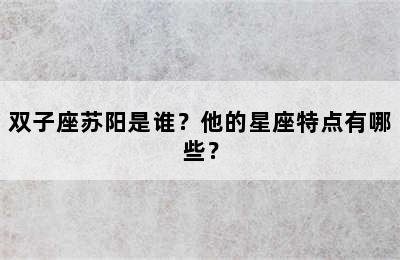 双子座苏阳是谁？他的星座特点有哪些？