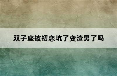 双子座被初恋坑了变渣男了吗