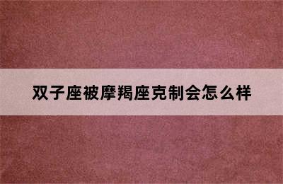 双子座被摩羯座克制会怎么样