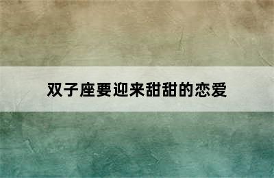 双子座要迎来甜甜的恋爱