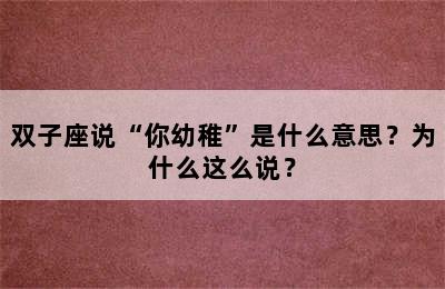 双子座说“你幼稚”是什么意思？为什么这么说？