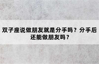 双子座说做朋友就是分手吗？分手后还能做朋友吗？