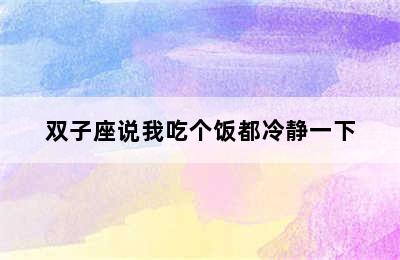 双子座说我吃个饭都冷静一下