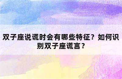 双子座说谎时会有哪些特征？如何识别双子座谎言？
