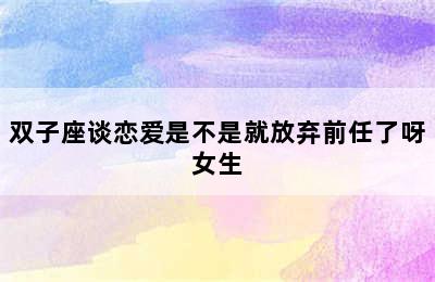 双子座谈恋爱是不是就放弃前任了呀女生