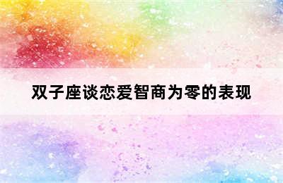 双子座谈恋爱智商为零的表现