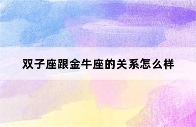 双子座跟金牛座的关系怎么样