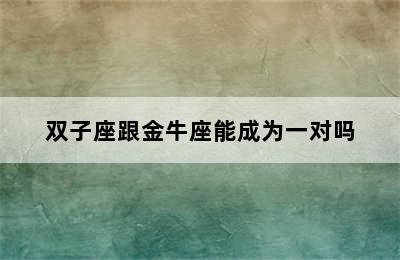 双子座跟金牛座能成为一对吗