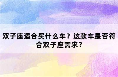 双子座适合买什么车？这款车是否符合双子座需求？