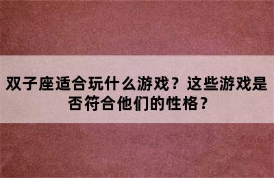 双子座适合玩什么游戏？这些游戏是否符合他们的性格？