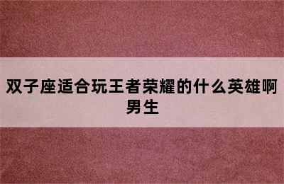 双子座适合玩王者荣耀的什么英雄啊男生